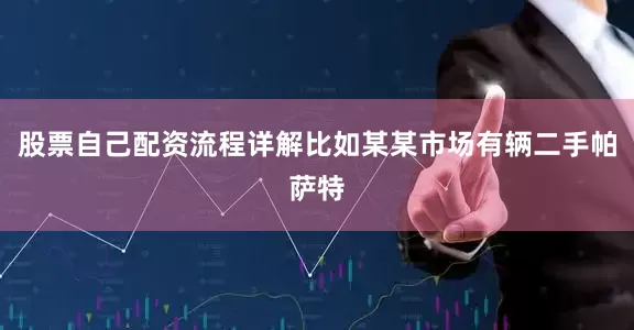 股票自己配资流程详解比如某某市场有辆二手帕萨特
