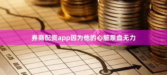券商配资app因为他的心脏泵血无力