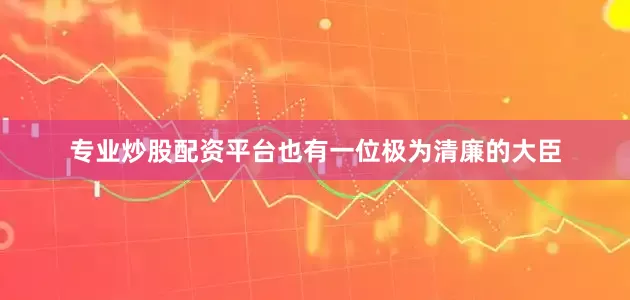专业炒股配资平台也有一位极为清廉的大臣