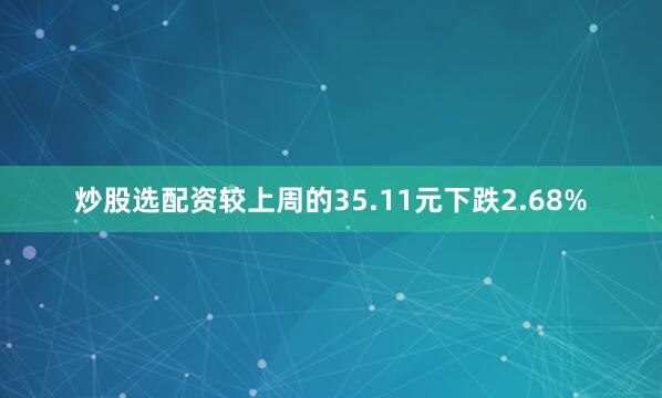 炒股选配资较上周的35.11元下跌2.68%