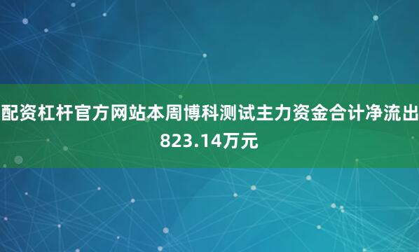 配资杠杆官方网站本周博科测试主力资金合计净流出823.14万元