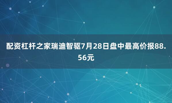 配资杠杆之家瑞迪智驱7月28日盘中最高价报88.56元