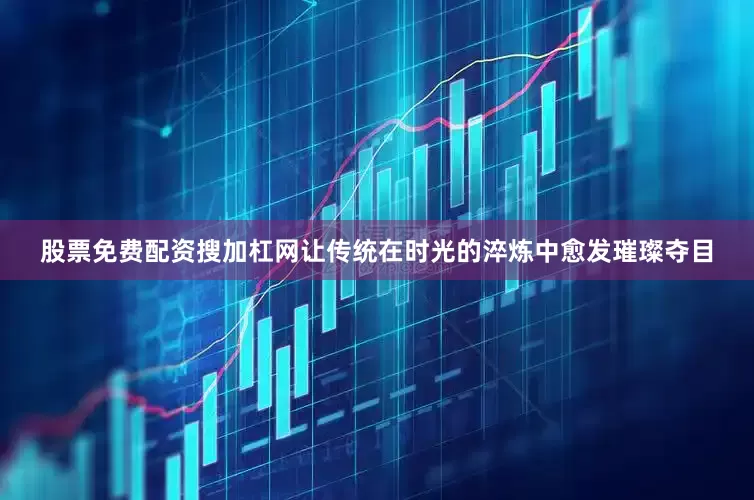 股票免费配资搜加杠网让传统在时光的淬炼中愈发璀璨夺目