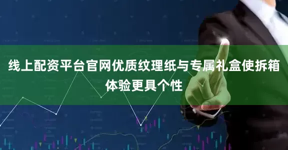 线上配资平台官网优质纹理纸与专属礼盒使拆箱体验更具个性