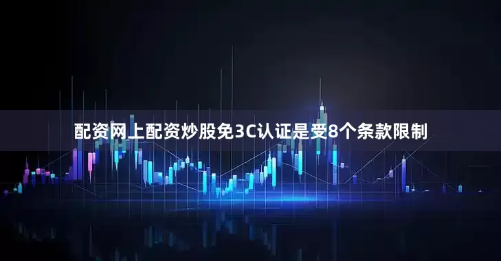 配资网上配资炒股免3C认证是受8个条款限制