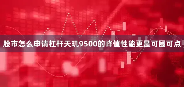 股市怎么申请杠杆天玑9500的峰值性能更是可圈可点