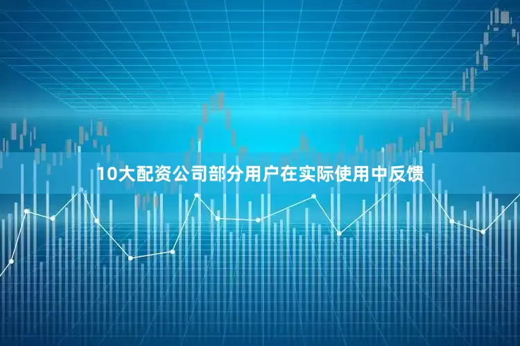 10大配资公司部分用户在实际使用中反馈