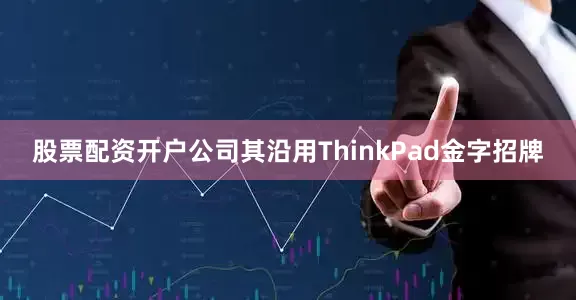 股票配资开户公司其沿用ThinkPad金字招牌