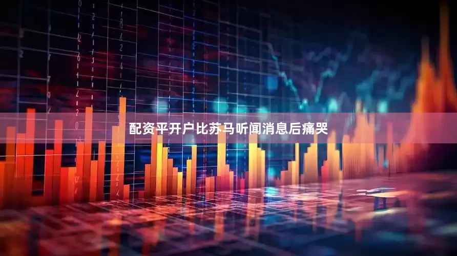 配资平开户比苏马听闻消息后痛哭