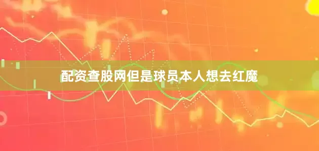 配资查股网但是球员本人想去红魔