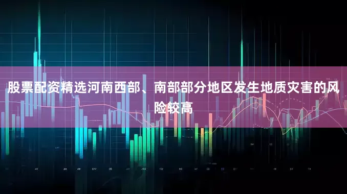 股票配资精选河南西部、南部部分地区发生地质灾害的风险较高