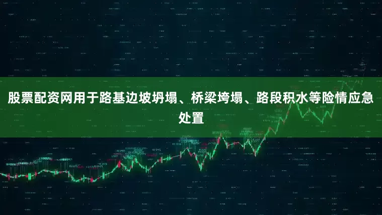 股票配资网用于路基边坡坍塌、桥梁垮塌、路段积水等险情应急处置