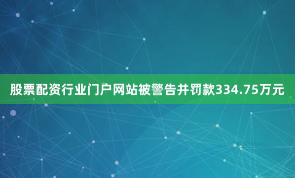 股票配资行业门户网站被警告并罚款334.75万元