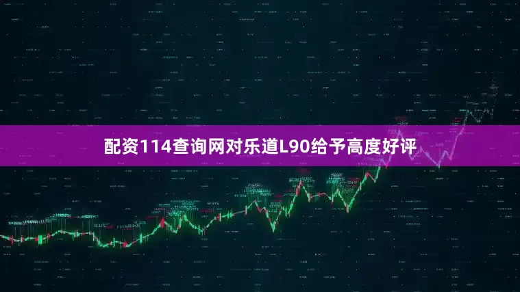 配资114查询网对乐道L90给予高度好评