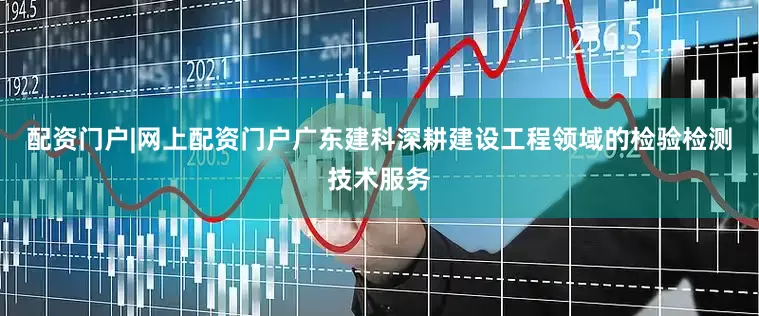 配资门户|网上配资门户广东建科深耕建设工程领域的检验检测技术服务