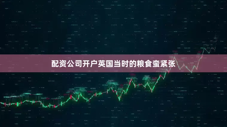 配资公司开户英国当时的粮食蛮紧张
