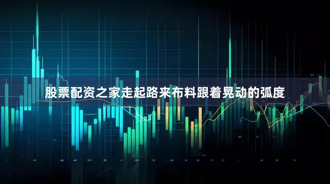 股票配资之家走起路来布料跟着晃动的弧度