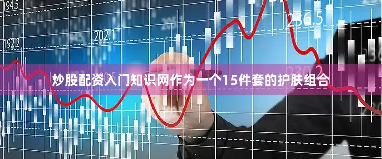 炒股配资入门知识网作为一个15件套的护肤组合