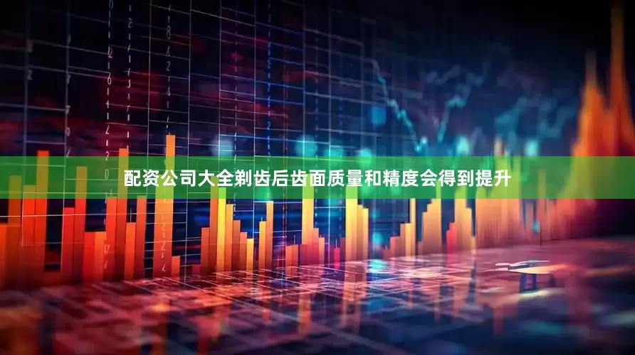 配资公司大全剃齿后齿面质量和精度会得到提升