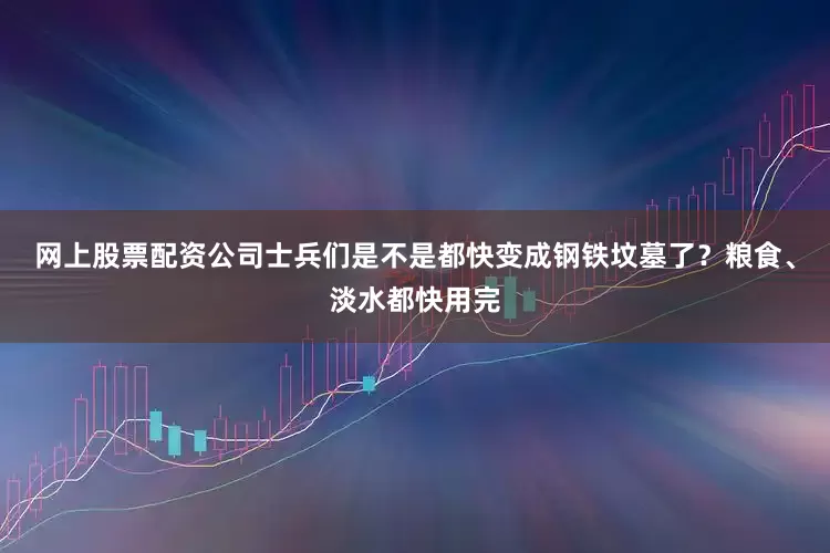 网上股票配资公司士兵们是不是都快变成钢铁坟墓了？粮食、淡水都快用完