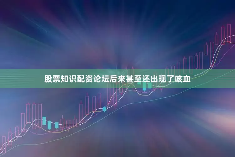 股票知识配资论坛后来甚至还出现了咳血