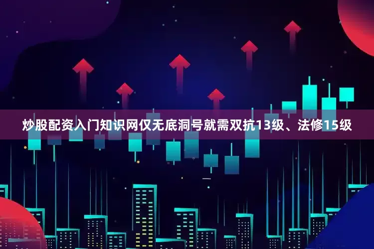 炒股配资入门知识网仅无底洞号就需双抗13级、法修15级