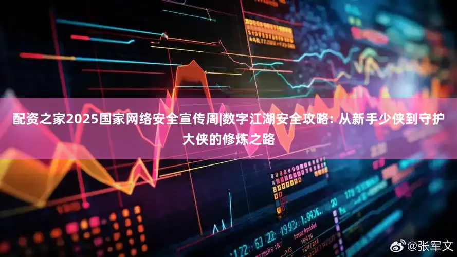 配资之家2025国家网络安全宣传周|数字江湖安全攻略: 从新手少侠到守护大侠的修炼之路