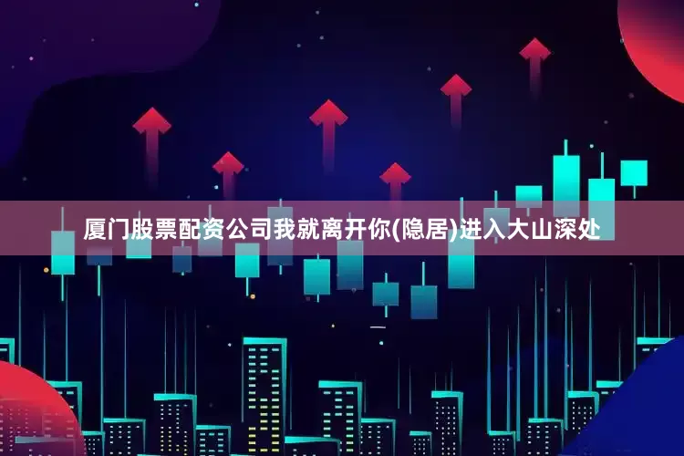 厦门股票配资公司我就离开你(隐居)进入大山深处