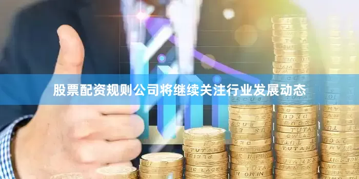 股票配资规则公司将继续关注行业发展动态