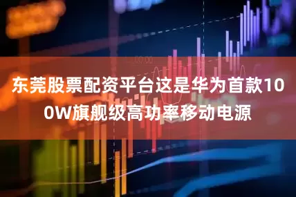 东莞股票配资平台这是华为首款100W旗舰级高功率移动电源