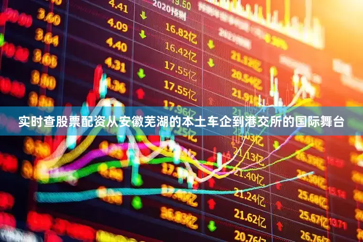 实时查股票配资从安徽芜湖的本土车企到港交所的国际舞台