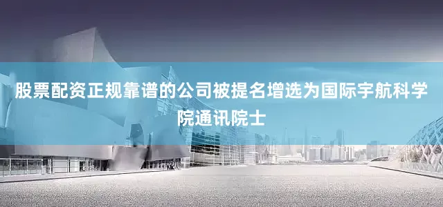 股票配资正规靠谱的公司被提名增选为国际宇航科学院通讯院士
