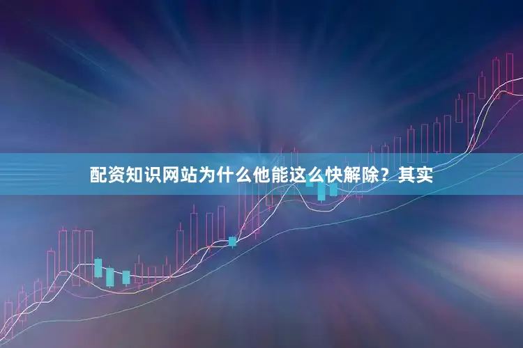 配资知识网站为什么他能这么快解除？其实