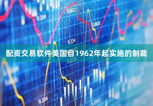 配资交易软件美国自1962年起实施的制裁