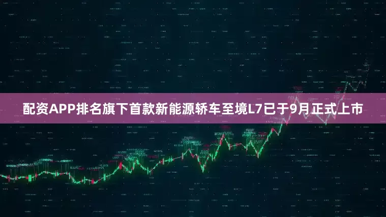 配资APP排名旗下首款新能源轿车至境L7已于9月正式上市