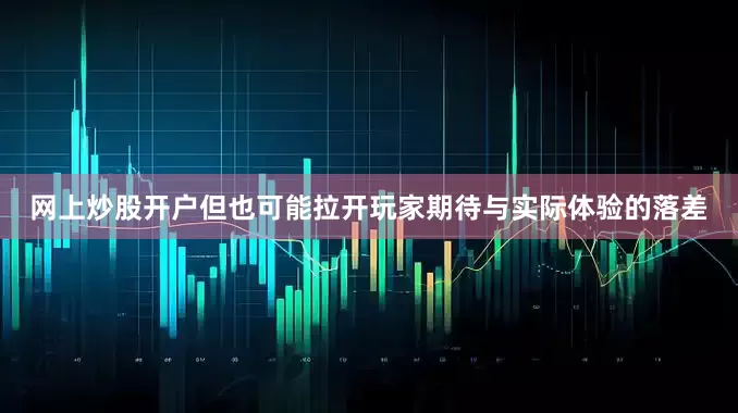 网上炒股开户但也可能拉开玩家期待与实际体验的落差