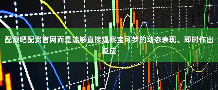 配资吧配资官网而是能够直接观察宝可梦的动态表现、即时作出反应