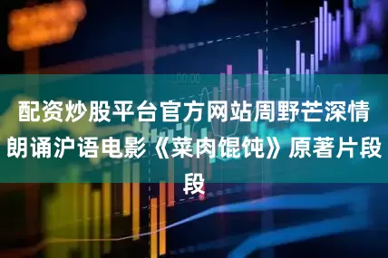 配资炒股平台官方网站周野芒深情朗诵沪语电影《菜肉馄饨》原著片段