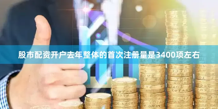 股市配资开户去年整体的首次注册量是3400项左右