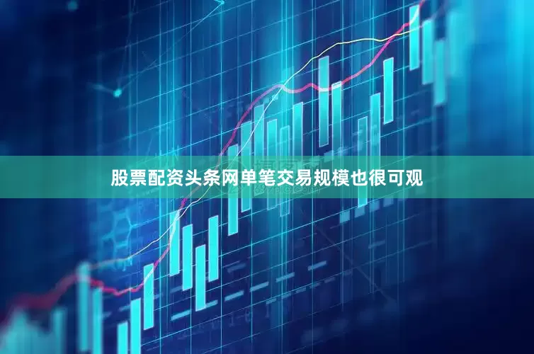 股票配资头条网单笔交易规模也很可观