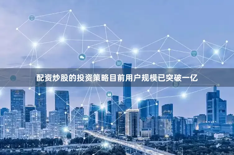 配资炒股的投资策略目前用户规模已突破一亿