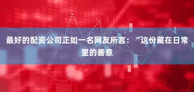 最好的配资公司正如一名网友所言：“这份藏在日常里的善意