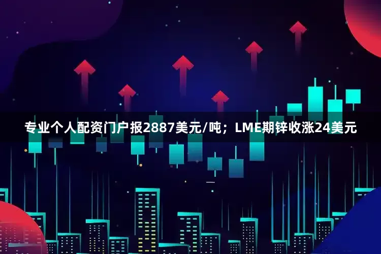 专业个人配资门户报2887美元/吨；LME期锌收涨24美元