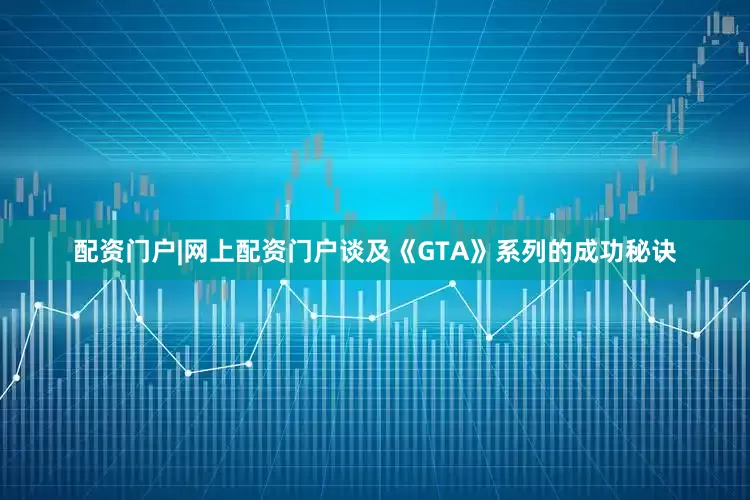 配资门户|网上配资门户谈及《GTA》系列的成功秘诀